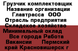 Грузчик-комплектовщик › Название организации ­ Главтрасса, ООО › Отрасль предприятия ­ Складское хозяйство › Минимальный оклад ­ 1 - Все города Работа » Вакансии   . Пермский край,Красновишерск г.